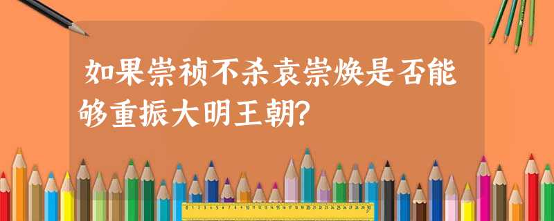 如果崇祯不杀袁崇焕是否能够重振大明王朝? 如果崇祯不杀袁崇焕是否能够重振大明王朝?