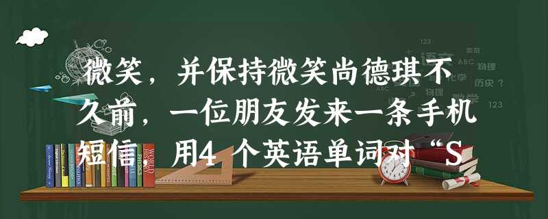 微笑,并保持微笑尚德琪不久前,一位朋友发来一条手机短信,用4个英语单词对“SARS”进行了全新的解释:Smile AndRetai 微笑,并保持微笑尚德琪不久前,一位朋友发来一条手机短信,用4个英语单词对“SARS”进行了全新的解释:Smile AndRetai