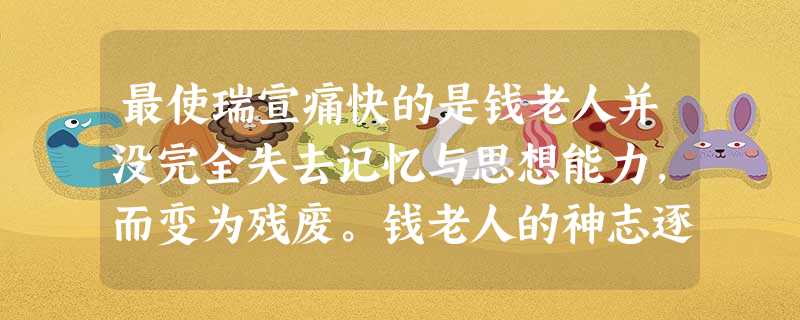 最使瑞宣痛快的是钱老人并没完全失去记忆与思想能力,而变为残废。钱老人的神志逐渐清爽,在他看,便是残暴的日本人没有能力治服一位诗人的 最使瑞宣痛快的是钱老人并没完全失去记忆与思想能力,而变为残废。钱老人的神志逐渐清爽,在他看,便是残暴的日本人没有能力治服一位诗人的