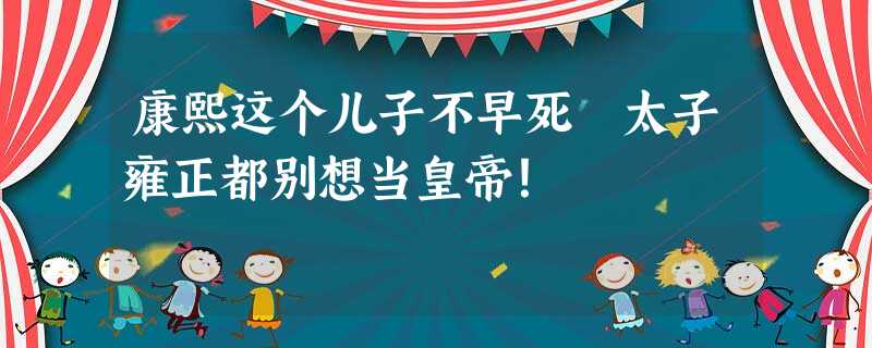 康熙这个儿子不早死 太子雍正都别想当皇帝! 康熙这个儿子不早死 太子雍正都别想当皇帝!