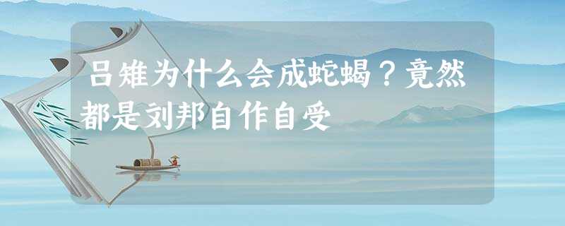 吕雉为什么会成蛇蝎?竟然都是刘邦自作自受 吕雉为什么会成蛇蝎?竟然都是刘邦自作自受