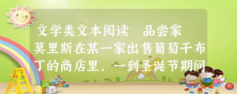 文学类文本阅读 品尝家 莫里斯在某一家出售葡萄干布丁的商店里,一到圣诞节期间,就会陈列出许多这类美味的食品,琳琅满目,摆成一排供顾客选购。你可以 文学类文本阅读 品尝家 莫里斯在某一家出售葡萄干布丁的商店里,一到圣诞节期间,就会陈列出许多这类美味的食品,琳琅满目,摆成一排供顾客选购。你可以