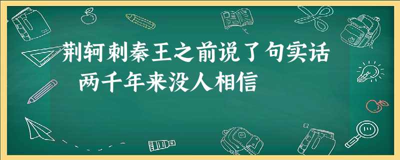 荆轲刺秦王之前说了句实话 两千年来没人相信 荆轲刺秦王之前说了句实话 两千年来没人相信