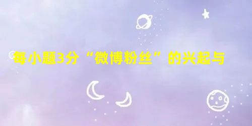 每小题3分“微博粉丝”的兴起与媒体技术的发展密切相关,同时也受“粉丝”自身心理因素的驱动。美国社会学家卡茨认为:人们接触和使用传媒的目的 每小题3分“微博粉丝”的兴起与媒体技术的发展密切相关,同时也受“粉丝”自身心理因素的驱动。美国社会学家卡茨认为:人们接触和使用传媒的目的