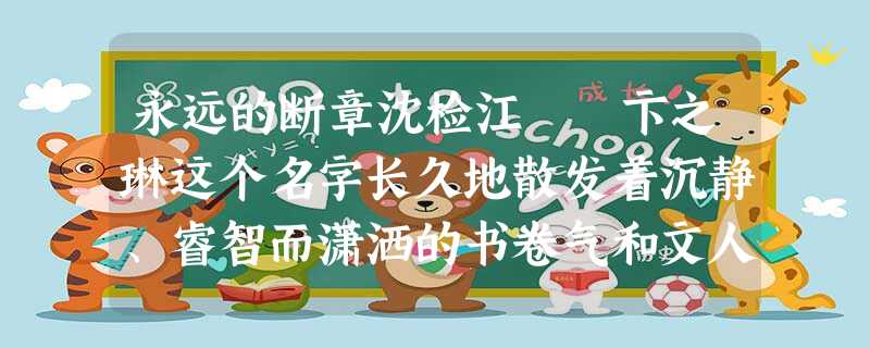 永远的断章沈检江 卞之琳这个名字长久地散发着沉静、睿智而潇洒的书卷气和文人气,仿佛永远年轻,永远俊逸,永远超然物外他是为诗而塑就的,而 永远的断章沈检江 卞之琳这个名字长久地散发着沉静、睿智而潇洒的书卷气和文人气,仿佛永远年轻,永远俊逸,永远超然物外他是为诗而塑就的,而