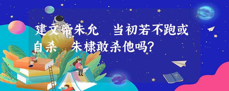 建文帝朱允炆当初若不跑或自杀 朱棣敢杀他吗? 建文帝朱允炆当初若不跑或自杀 朱棣敢杀他吗?