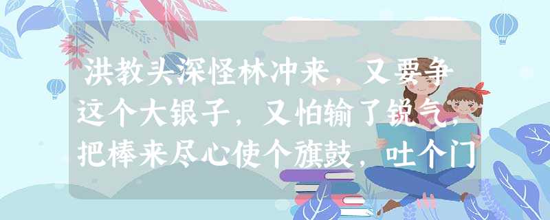 洪教头深怪林冲来,又要争这个大银子,又怕输了锐气,把棒来尽心使个旗鼓,吐个门户,唤做把火烧天势。林冲想道:“柴大官人心里只要我赢他。”也横着棒, 洪教头深怪林冲来,又要争这个大银子,又怕输了锐气,把棒来尽心使个旗鼓,吐个门户,唤做把火烧天势。林冲想道:“柴大官人心里只要我赢他。”也横着棒,