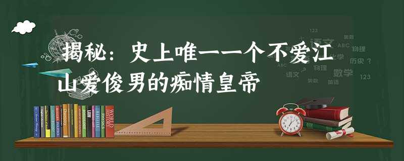 揭秘:史上唯一一个不爱江山爱俊男的痴情皇帝 揭秘:史上唯一一个不爱江山爱俊男的痴情皇帝