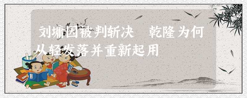 刘墉因被判斩决 乾隆为何从轻发落并重新起用 刘墉因被判斩决 乾隆为何从轻发落并重新起用