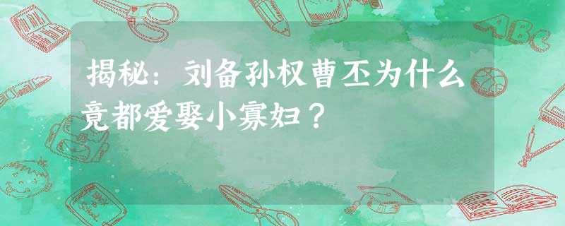 揭秘:刘备孙权曹丕为什么竟都爱娶小寡妇? 揭秘:刘备孙权曹丕为什么竟都爱娶小寡妇?