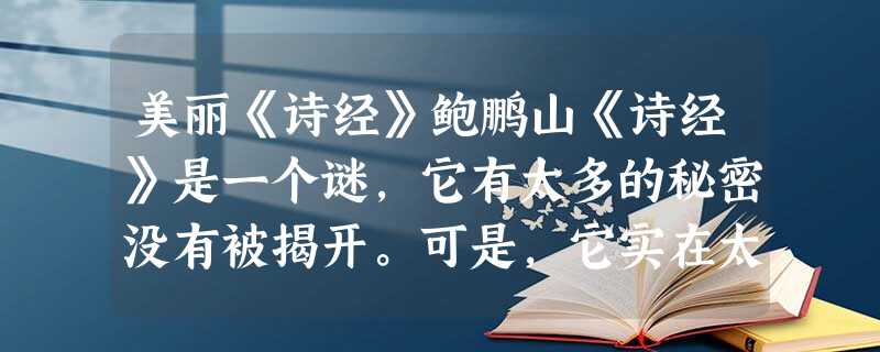 美丽《诗经》鲍鹏山《诗经》是一个谜,它有太多的秘密没有被揭开。可是,它实在太美了,使我们在殚精竭虑不胜疲惫的解谜失败之后,仍然对它恋恋不 美丽《诗经》鲍鹏山《诗经》是一个谜,它有太多的秘密没有被揭开。可是,它实在太美了,使我们在殚精竭虑不胜疲惫的解谜失败之后,仍然对它恋恋不
