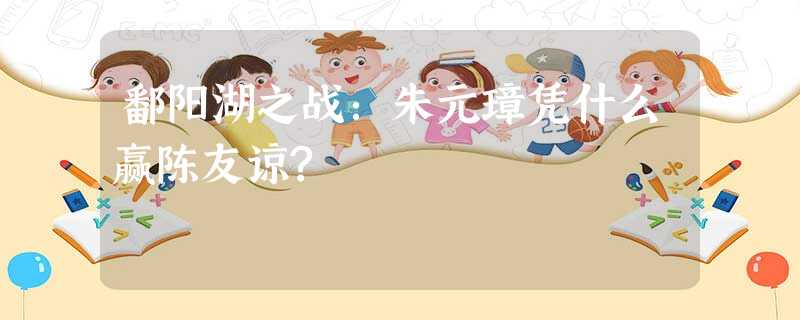 鄱阳湖之战:朱元璋凭什么赢陈友谅? 鄱阳湖之战:朱元璋凭什么赢陈友谅?