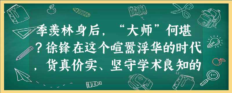 季羡林身后,“大师”何堪?徐锋在这个喧嚣浮华的时代,货真价实、坚守学术良知的大师正在成为大熊猫,季老以他光洁的灵魂和一生所交出的“ 季羡林身后,“大师”何堪?徐锋在这个喧嚣浮华的时代,货真价实、坚守学术良知的大师正在成为大熊猫,季老以他光洁的灵魂和一生所交出的“