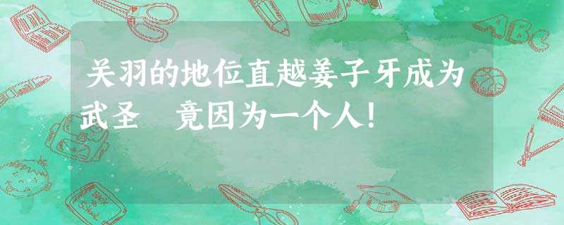 关羽的地位直越姜子牙成为武圣 竟因为一个人! 关羽的地位直越姜子牙成为武圣 竟因为一个人!