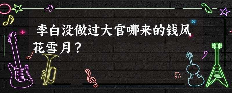 李白没做过大官哪来的钱风花雪月? 李白没做过大官哪来的钱风花雪月?
