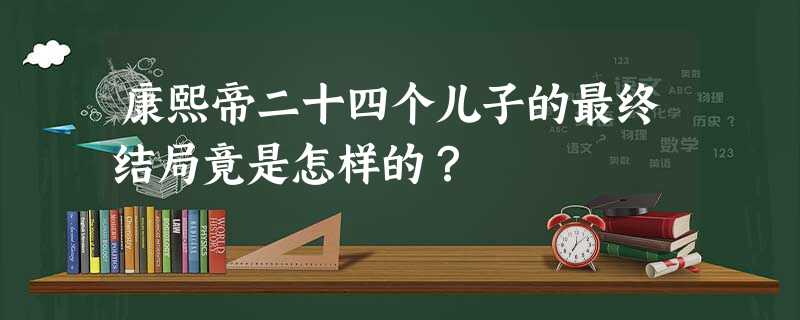 康熙帝二十四个儿子的最终结局竟是怎样的? 康熙帝二十四个儿子的最终结局竟是怎样的?