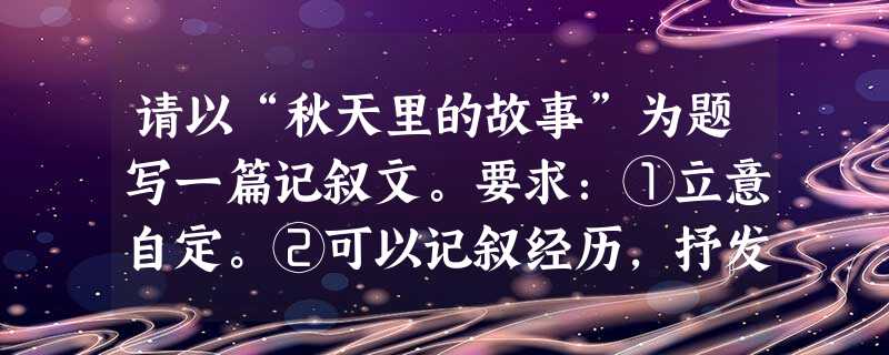 请以“秋天里的故事”为题写一篇记叙文。要求:①立意自定。②可以记叙经历,抒发感情,发表议论,展开想象,等等。③不少于800字。 请以“秋天里的故事”为题写一篇记叙文。要求:①立意自定。②可以记叙经历,抒发感情,发表议论,展开想象,等等。③不少于800字。