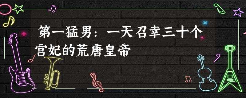 第一猛男:一天召幸三十个宫妃的荒唐皇帝 第一猛男:一天召幸三十个宫妃的荒唐皇帝
