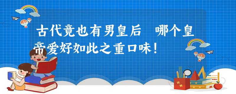 古代竟也有男皇后 哪个皇帝爱好如此之重口味! 古代竟也有男皇后 哪个皇帝爱好如此之重口味!
