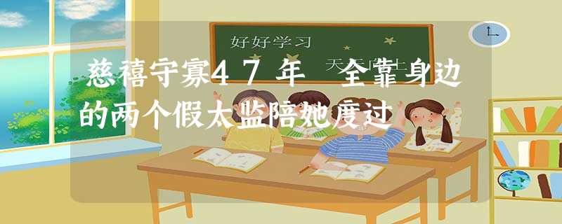 慈禧守寡47年 全靠身边的两个假太监陪她度过 慈禧守寡47年 全靠身边的两个假太监陪她度过