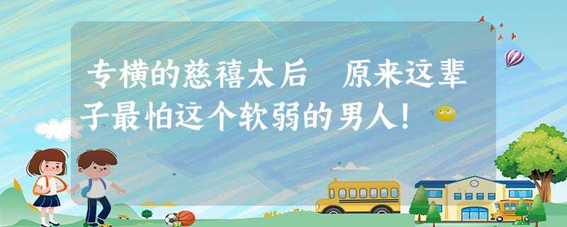 专横的慈禧太后 原来这辈子最怕这个软弱的男人! 专横的慈禧太后 原来这辈子最怕这个软弱的男人!