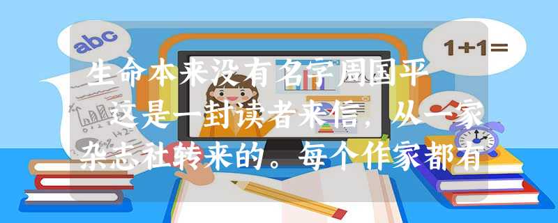生命本来没有名字周国平 这是一封读者来信,从一家杂志社转来的。每个作家都有自己的读者,都会收到读 生命本来没有名字周国平 这是一封读者来信,从一家杂志社转来的。每个作家都有自己的读者,都会收到读