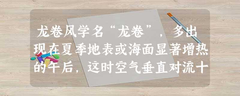 龙卷风学名“龙卷”,多出现在夏季地表或海面显著增热的午后,这时空气垂直对流十分剧烈,巨大的积雨云迅速增长,在雷雨大风天气状态下,龙 龙卷风学名“龙卷”,多出现在夏季地表或海面显著增热的午后,这时空气垂直对流十分剧烈,巨大的积雨云迅速增长,在雷雨大风天气状态下,龙