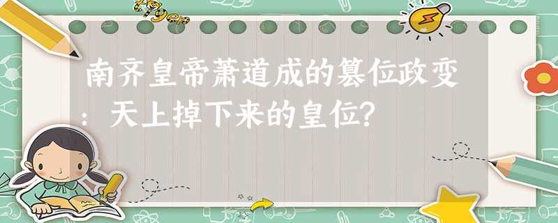 南齐皇帝萧道成的篡位政变:天上掉下来的皇位? 南齐皇帝萧道成的篡位政变:天上掉下来的皇位?
