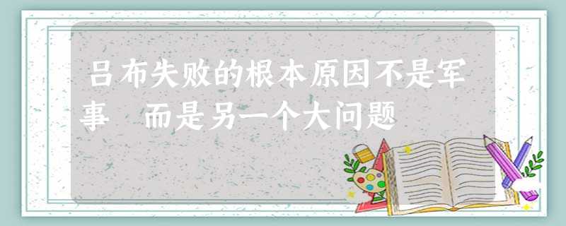 吕布失败的根本原因不是军事 而是另一个大问题 吕布失败的根本原因不是军事 而是另一个大问题