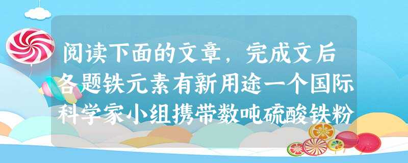 阅读下面的文章,完成文后各题铁元素有新用途一个国际科学家小组携带数吨硫酸铁粉末启航前往南极,以研究能否以硫酸铁为“肥料”促进南极海域海藻等微生物的生长来减缓全球 阅读下面的文章,完成文后各题铁元素有新用途一个国际科学家小组携带数吨硫酸铁粉末启航前往南极,以研究能否以硫酸铁为“肥料”促进南极海域海藻等微生物的生长来减缓全球