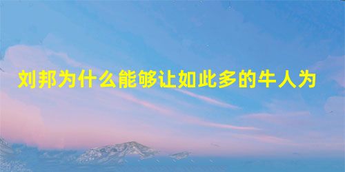 刘邦为什么能够让如此多的牛人为自己效死力 刘邦为什么能够让如此多的牛人为自己效死力