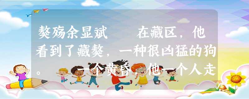 獒殇余显斌 在藏区,他看到了藏獒,一种很凶猛的狗。 一个黄昏,他一个人走在若尔盖草原上,一边看着西边天空的黄昏 獒殇余显斌 在藏区,他看到了藏獒,一种很凶猛的狗。 一个黄昏,他一个人走在若尔盖草原上,一边看着西边天空的黄昏