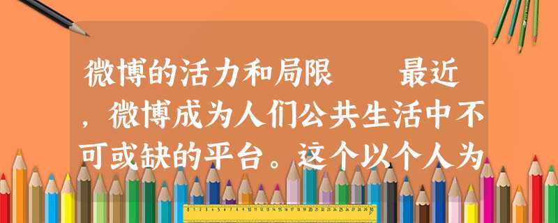 微博的活力和局限 最近,微博成为人们公共生活中不可或缺的平台。这个以个人为单位的自媒体正在中国的 微博的活力和局限 最近,微博成为人们公共生活中不可或缺的平台。这个以个人为单位的自媒体正在中国的