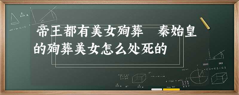 帝王都有美女殉葬 秦始皇的殉葬美女怎么处死的 帝王都有美女殉葬 秦始皇的殉葬美女怎么处死的