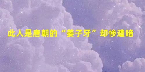 此人是唐朝的“姜子牙”却惨遭暗杀 主谋竟是他? 此人是唐朝的“姜子牙”却惨遭暗杀 主谋竟是他?