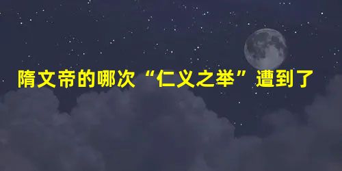 隋文帝的哪次“仁义之举”遭到了唐太宗的鄙视? 隋文帝的哪次“仁义之举”遭到了唐太宗的鄙视?