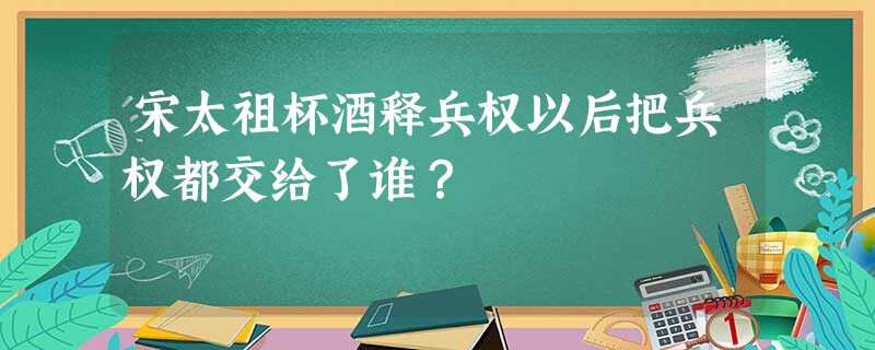 宋太祖杯酒释兵权以后把兵权都交给了谁? 宋太祖杯酒释兵权以后把兵权都交给了谁?