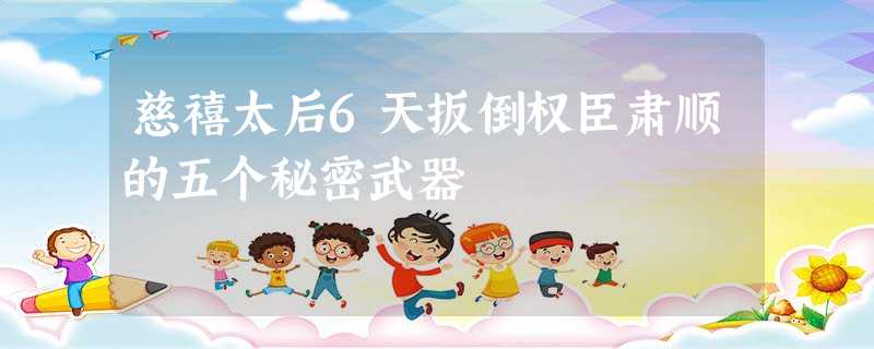 慈禧太后6天扳倒权臣肃顺的五个秘密武器 慈禧太后6天扳倒权臣肃顺的五个秘密武器