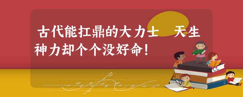 古代能扛鼎的大力士 天生神力却个个没好命! 古代能扛鼎的大力士 天生神力却个个没好命!