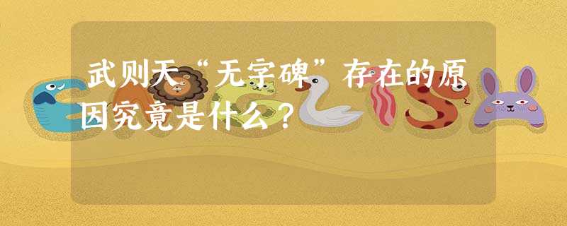 武则天“无字碑”存在的原因究竟是什么? 武则天“无字碑”存在的原因究竟是什么?