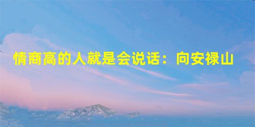情商高的人就是会说话:向安禄山学习如何拍马屁 情商高的人就是会说话:向安禄山学习如何拍马屁