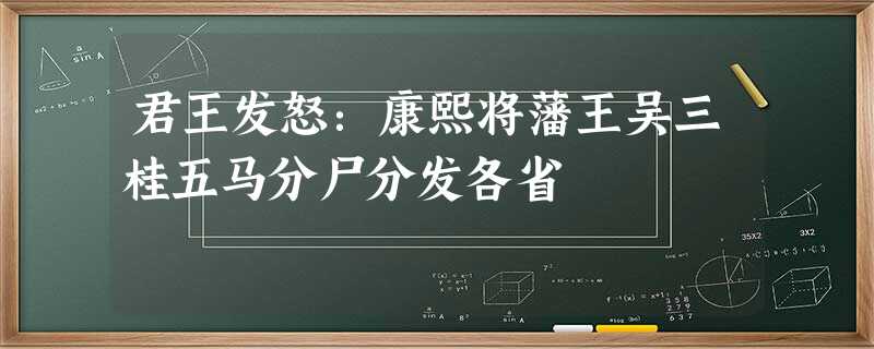君王发怒:康熙将藩王吴三桂五马分尸分发各省 君王发怒:康熙将藩王吴三桂五马分尸分发各省