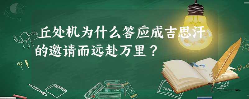 丘处机为什么答应成吉思汗的邀请而远赴万里? 丘处机为什么答应成吉思汗的邀请而远赴万里?