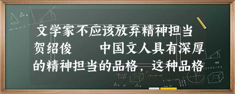 文学家不应该放弃精神担当贺绍俊 中国文人具有深厚的精神担当的品格,这种品格突出体现为一种忧国忧民 文学家不应该放弃精神担当贺绍俊 中国文人具有深厚的精神担当的品格,这种品格突出体现为一种忧国忧民