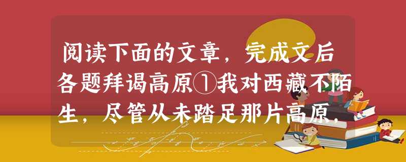 阅读下面的文章,完成文后各题拜谒高原①我对西藏不陌生,尽管从未踏足那片高原,却在不少电视片中领略过它迷人的雪域风光。②雪山、朝圣者、无边无际的藏北高原、滚滚的牦 阅读下面的文章,完成文后各题拜谒高原①我对西藏不陌生,尽管从未踏足那片高原,却在不少电视片中领略过它迷人的雪域风光。②雪山、朝圣者、无边无际的藏北高原、滚滚的牦