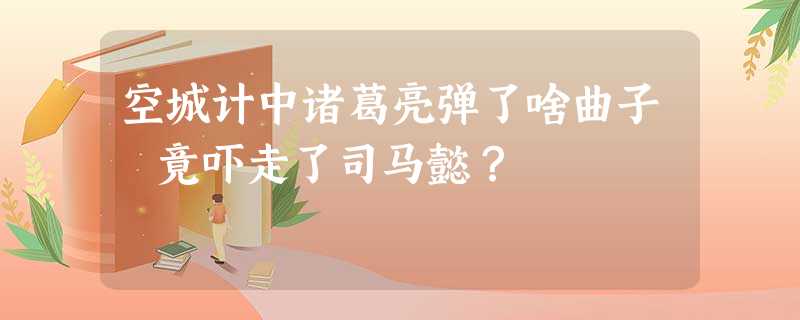 空城计中诸葛亮弹了啥曲子 竟吓走了司马懿? 空城计中诸葛亮弹了啥曲子 竟吓走了司马懿?