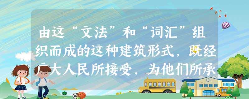 由这“文法”和“词汇”组织而成的这种建筑形式,既经广大人民所接受,为他们所承认、所喜爱,虽然原先是从木材结构产生的,但它们很快地就越过材料的限制 由这“文法”和“词汇”组织而成的这种建筑形式,既经广大人民所接受,为他们所承认、所喜爱,虽然原先是从木材结构产生的,但它们很快地就越过材料的限制