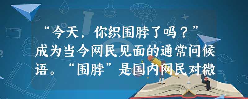 “今天,你织围脖了吗?”成为当今网民见面的通常问候语。“围脖”是国内网民对微博的一种亲密称呼。从2007年中国第一家带有微博色彩的 “今天,你织围脖了吗?”成为当今网民见面的通常问候语。“围脖”是国内网民对微博的一种亲密称呼。从2007年中国第一家带有微博色彩的