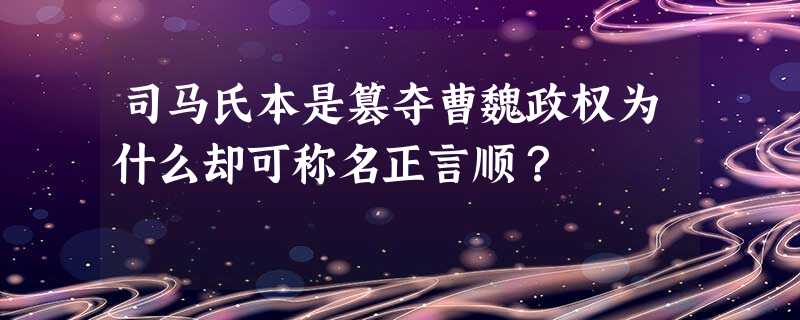 司马氏本是篡夺曹魏政权为什么却可称名正言顺? 司马氏本是篡夺曹魏政权为什么却可称名正言顺?