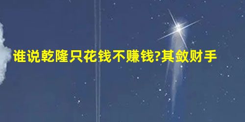 谁说乾隆只花钱不赚钱?其敛财手段同样高明 谁说乾隆只花钱不赚钱?其敛财手段同样高明